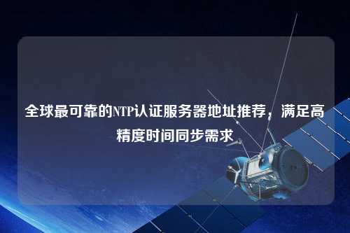 全球最可靠的NTP認證服務器地址推薦，滿足高精度時間同步需求