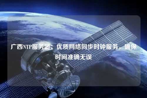 廣西NTP服務器：優(yōu)質網(wǎng)絡同步時鐘服務，確保時間準確無誤