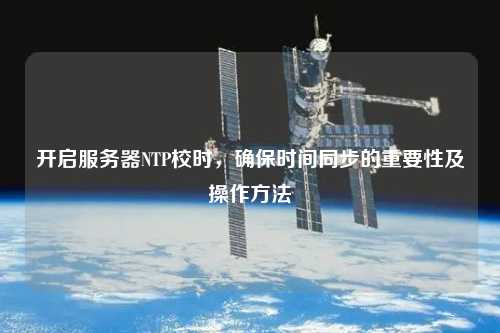 開啟服務(wù)器NTP校時(shí)，確保時(shí)間同步的重要性及操作方法