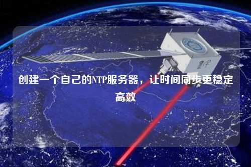 創建一個自己的NTP服務器，讓時間同步更穩定高效