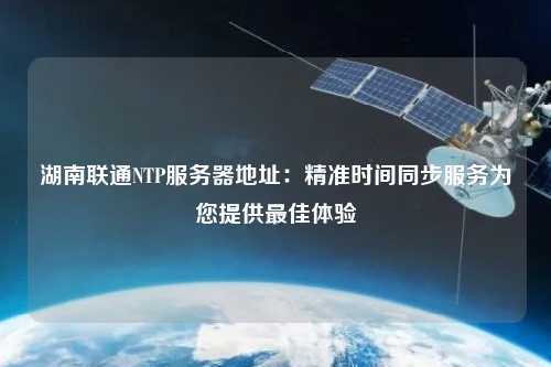湖南聯(lián)通NTP服務器地址：精準時間同步服務為您提供最佳體驗