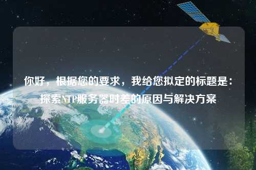 你好，根據您的要求，我給您擬定的標題是：探索NTP服務器時差的原因與解決方案