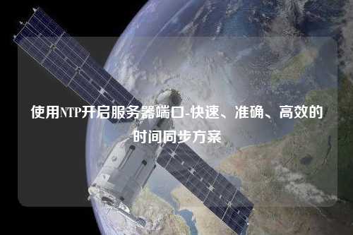 使用NTP開啟服務(wù)器端口-快速、準確、高效的時間同步方案