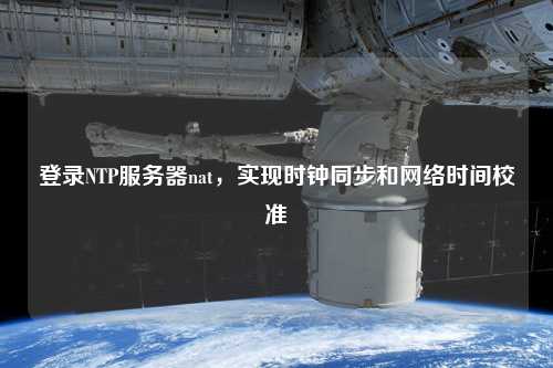 登錄NTP服務(wù)器nat，實現(xiàn)時鐘同步和網(wǎng)絡(luò)時間校準