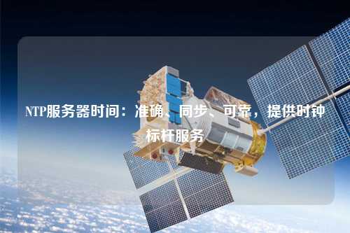 NTP服務(wù)器時間：準確、同步、可靠，提供時鐘標桿服務(wù)