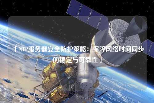 「NTP服務器安全防護策略：保障網(wǎng)絡(luò)時間同步的穩(wěn)定與可靠性」