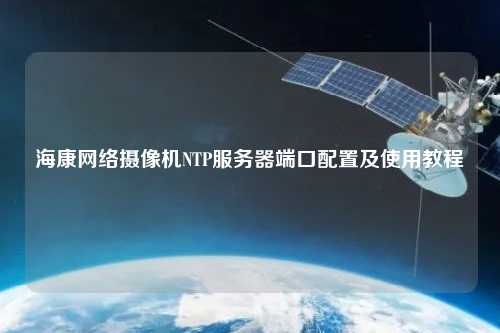 海康網(wǎng)絡(luò)攝像機NTP服務器端口配置及使用教程