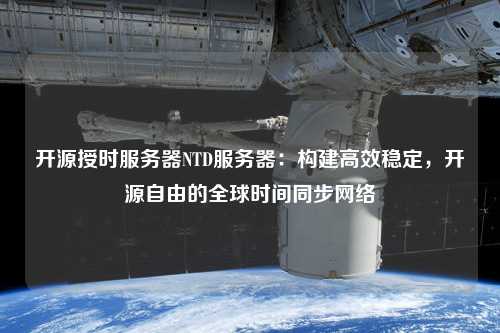 開源授時服務器NTD服務器：構建高效穩定，開源自由的全球時間同步網絡