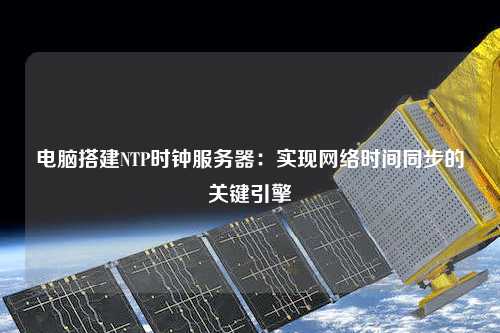 電腦搭建NTP時鐘服務器：實現(xiàn)網(wǎng)絡時間同步的關(guān)鍵引擎