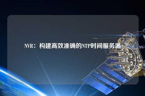 NVR：構(gòu)建高效準確的NTP時間服務(wù)器