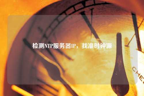 檢測(cè)NTP服務(wù)器IP，找準(zhǔn)時(shí)鐘源