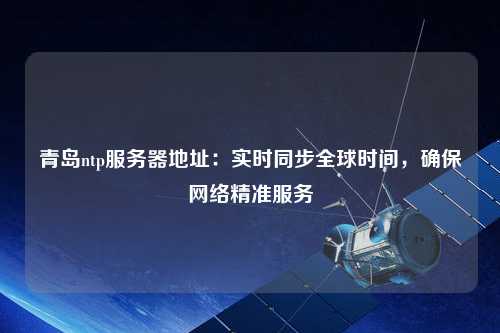 青島ntp服務器地址：實時同步全球時間，確保網絡精準服務