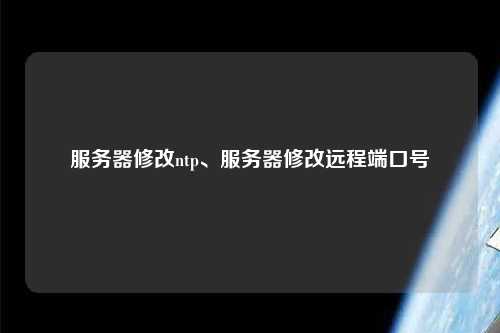 服務(wù)器修改ntp、服務(wù)器修改遠(yuǎn)程端口號