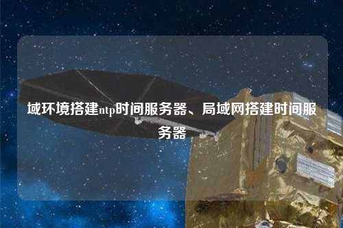 域環(huán)境搭建ntp時(shí)間服務(wù)器、局域網(wǎng)搭建時(shí)間服務(wù)器
