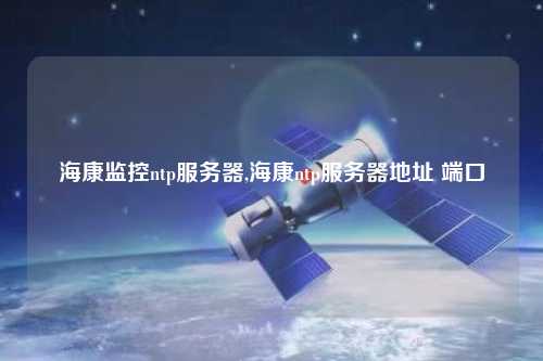 海康監控ntp服務器,?？祅tp服務器地址 端口