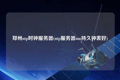 鄭州ntp時鐘服務(wù)器(ntp服務(wù)器nm持久鐘表好)