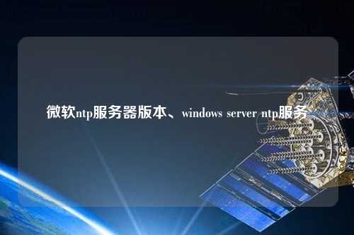 微軟ntp服務(wù)器版本、windows server ntp服務(wù)