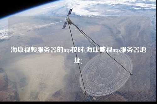 海康視頻服務(wù)器的ntp校時(海康威視ntp服務(wù)器地址)