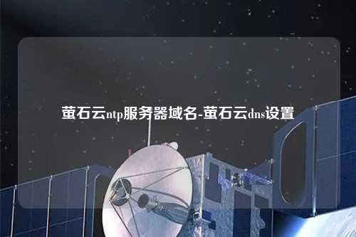 螢石云ntp服務器域名-螢石云dns設置